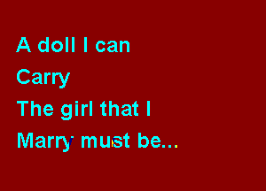 A doll I can
Carry

The girl that l
Marry must be...