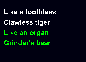 Like a toothless
Clawless tiger

Like an organ
Grinder's bear