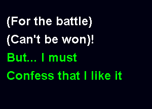 (For the battle)
(Can't be won)!

But... I must
Confess that I like it