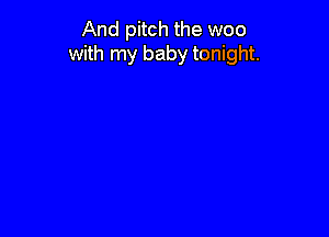 And pitch the woo
with my baby tonight.