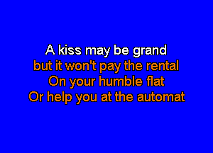 A kiss may be grand
but it won't pay the rental

On your humble f1at
Or help you at the automat
