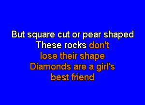 But square cut or pear shaped
These rocks don't

lose their shape
Diamonds are a girl's
best friend