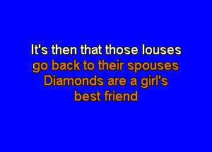 It's then that those louses
go back to their spouses

Diamonds are a girl's
best friend