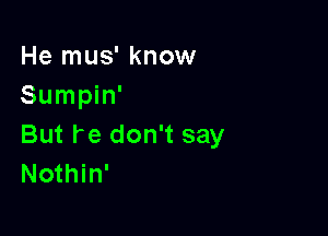 He mus' know
Sumpin'

But re don't say
Nothin'