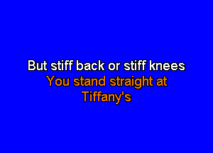 But stiff back or stiff knees

You stand straight at
Tiffany's