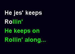 He jes' keeps
Rollin'

He keeps on
Rollin' along...