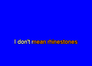 I don't mean rhinestones