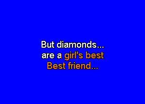But diamonds...

are a girl's best
Best friend...
