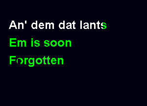 An' dem dat lants
Em is soon

Forgotten