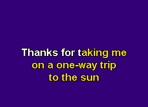 Thanks for taking me

on a one-way trip
to the sun