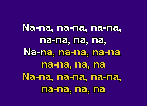 Na-na, na-na, na-na,
na-na, na, na,
Na-na, na-na, na-na

na-na, na, na
Na-na, na-na, na-na,
na-na, na, na