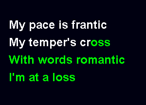 My pace is frantic
My temper's cross

With words romantic
I'm at a loss