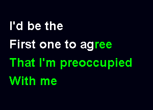 I'd be the
First one to agree

That I'm preoccupied
With me