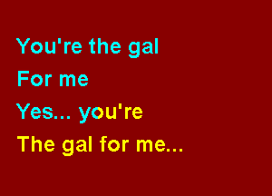You're the gal
For me

Yes... you're
The gal for me...