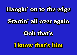 Hangin' on to the edge
Startin' all over again

Ooh that's

I know that's him