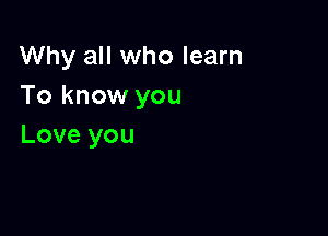 Why all who learn
To know you

Love you