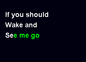 If you should
Wake and

See me go