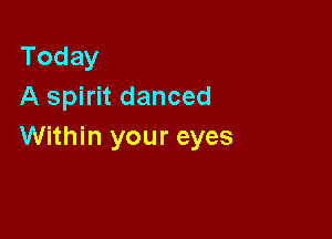 Today
A spirit danced

Within your eyes