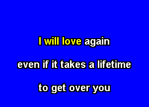 I will love again

even if it takes a lifetime

to get over you