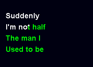 Suddenly
I'm not half

The man I
Used to be