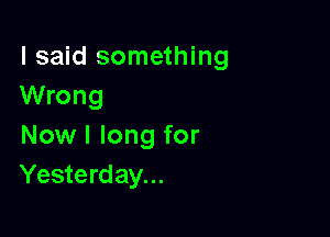 I said something
Wrong

Now I long for
Yesterday...