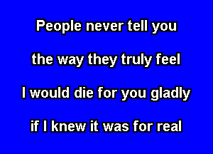 People never tell you

the way they truly feel

I would die for you gladly

if I knew it was for real