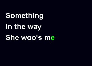 Something
In the way

She woo's me