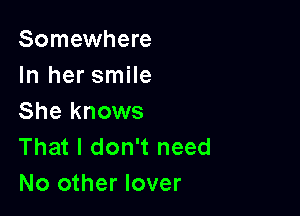 Somewhere
In her smile

She knows
That I don't need
No other lover