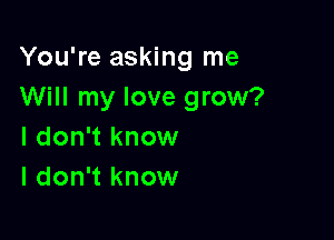 You're asking me
Will my love grow?

I don't know
I don't know