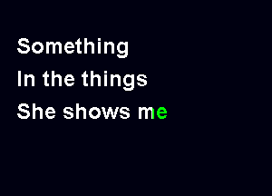 Something
In the things

She shows me