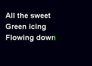 All the sweet
Green icing

Flowing down