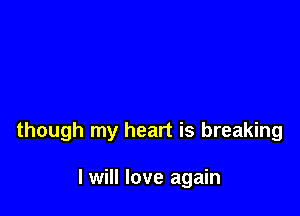 though my heart is breaking

I will love again