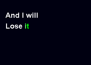 And I will
Lose it