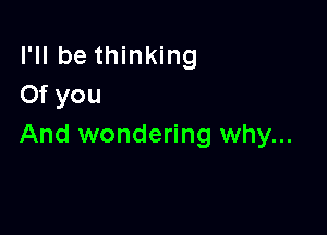 I'll be thinking
Of you

And wondering why...