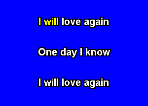 I will love again

One day I know

I will love again
