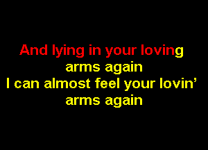 And lying in your loving
arms again

I can almost feel your loviw
arms again