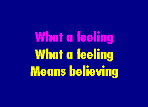 What a feeling
Means believing