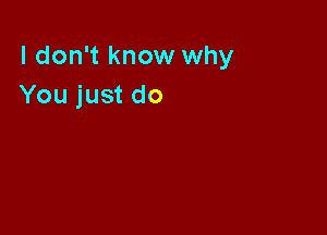 I don't know why
You just do