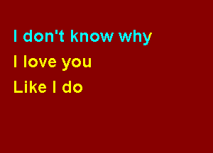 I don't know why
I love you

Like I do