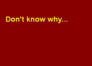 Don't know why...
