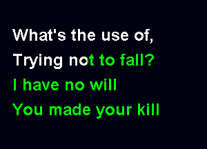 What's the use of,
Trying not to fall?

I have no will
You made your kill