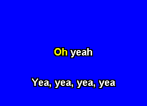 Oh yeah

Yea, yea, yea, yea