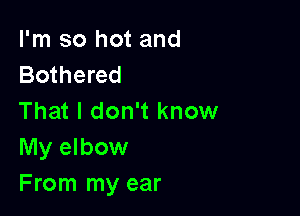 I'm so hot and
Bothered

That I don't know
My elbow
From my ear