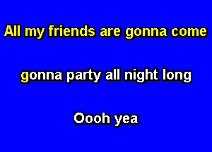 All my friends are gonna come

gonna party all night long

Oooh yea