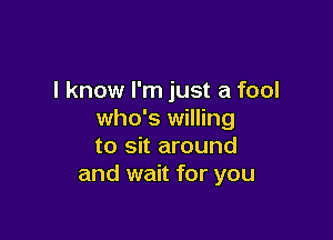 I know I'm just a fool
who's willing

to sit around
and wait for you