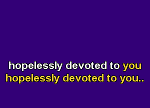 hopelessly devoted to you
hopelessly devoted to you..