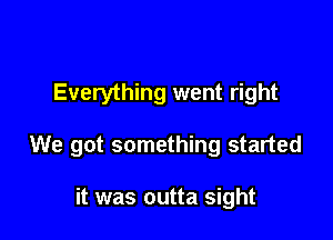 Everything went right

We got something started

it was outta sight