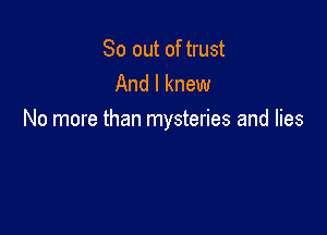 So out of trust
And I knew

No more than mysteries and lies