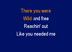 There you were
Wild and free
Reachin' out

Like you needed me