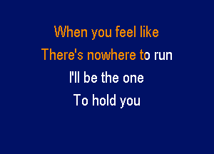 When you feel like
There's nowhere to run
I'll be the one

To hold you